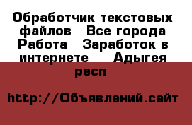 Обработчик текстовых файлов - Все города Работа » Заработок в интернете   . Адыгея респ.